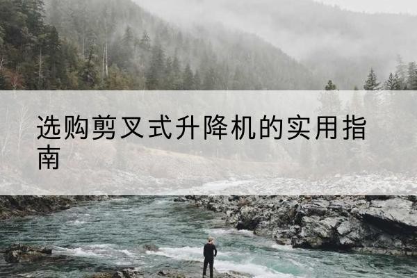 东源剪叉式升降机怎么选-选购剪叉式升降机的实用指南