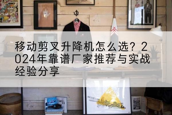 东源升降平台厂家推荐-移动剪叉升降机怎么选？2024年靠谱厂家推荐与实战经验分享