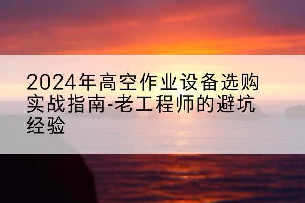 东源高空作业升降机厂家推荐-2024年高空作业设备选购实战指南-老工程师的避坑经验