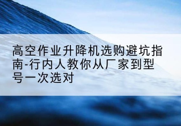 东源升降平台厂家-高空作业升降机选购避坑指南-行内人教你从厂家到型号一次选对
