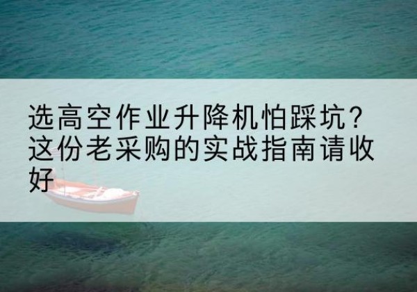 东源高空作业升降机厂家推荐-选高空作业升降机怕踩坑？这份老采购的实战指南请收好