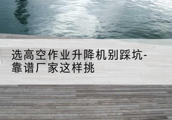 东源剪叉式升降机厂家-选高空作业升降机别踩坑-靠谱厂家这样挑