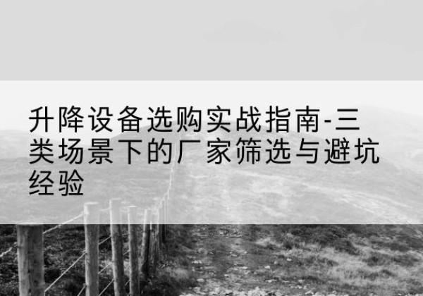 东源移动式升降机厂家推荐-升降设备选购实战指南-三类场景下的厂家筛选与避坑经验