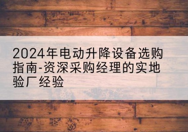 东源电动剪叉升降平台厂家-2024年电动升降设备选购指南-资深采购经理的实地验厂经验