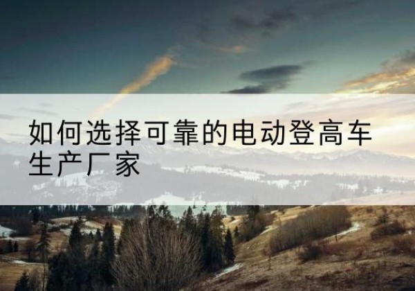 东源电动登高车厂家-如何选择可靠的电动登高车生产厂家