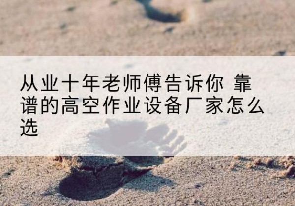 东源高空作业升降机厂家推荐-从业十年老师傅告诉你 靠谱的高空作业设备厂家怎么选