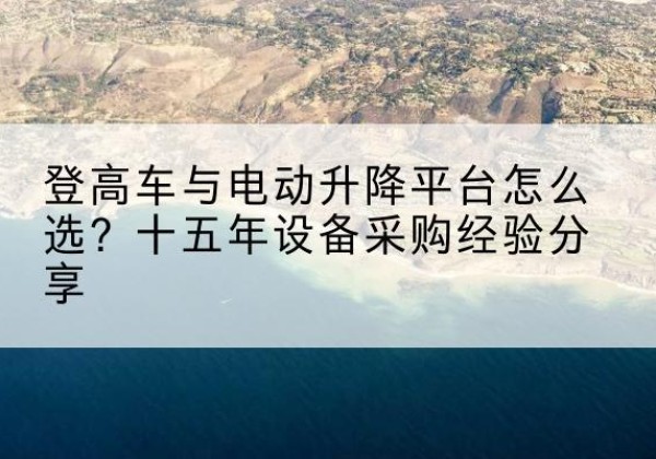 东源登高车厂家厂家-登高车与电动升降平台怎么选？十五年设备采购经验分享