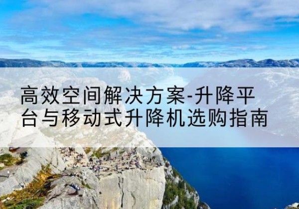 东源升降平台厂家-*空间解决方案-升降平台与移动式升降机选购指南
